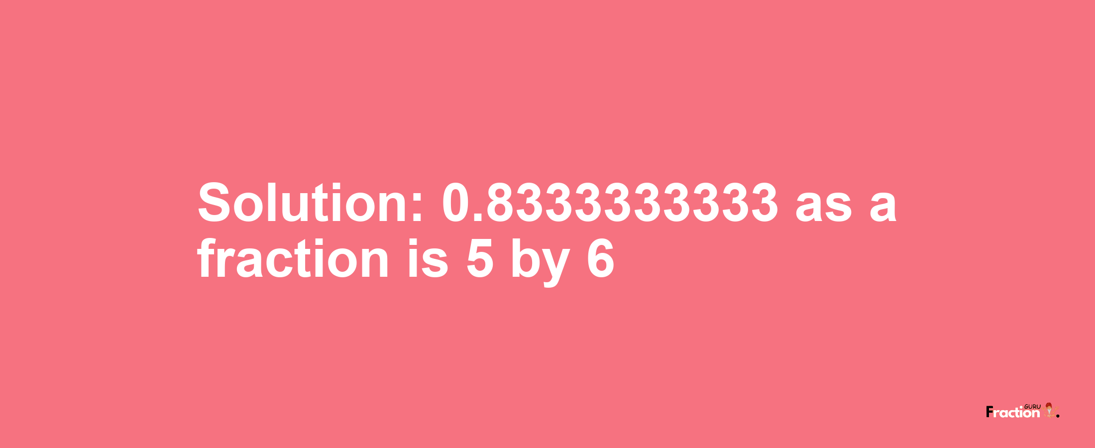Solution:0.8333333333 as a fraction is 5/6